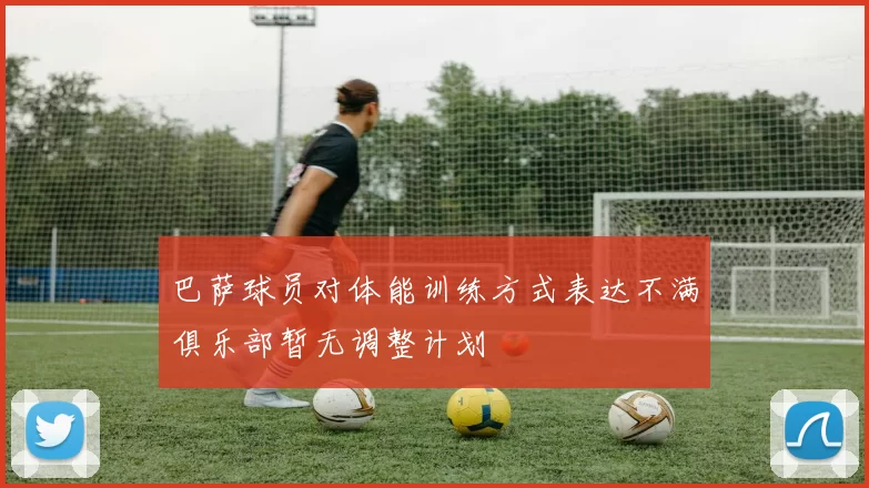 巴萨球员对体能训练方式表达不满俱乐部暂无调整计划