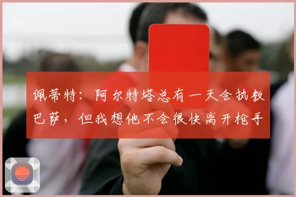 佩蒂特：阿尔特塔总有一天会执教巴萨，但我想他不会很快离开枪手