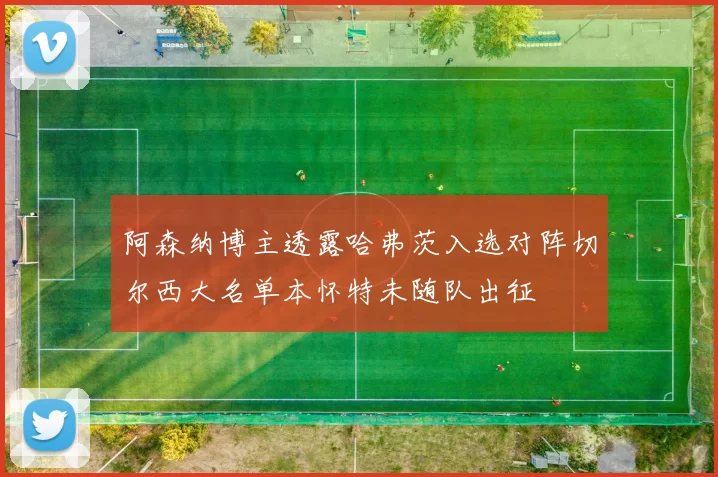 阿森纳博主透露哈弗茨入选对阵切尔西大名单本怀特未随队出征