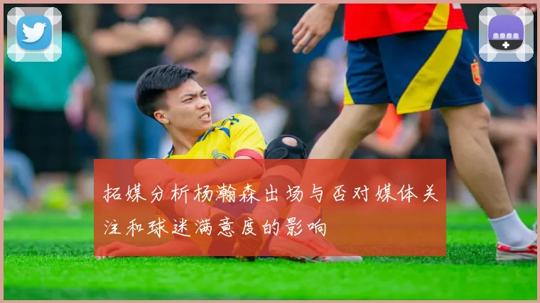 拓媒分析杨瀚森出场与否对媒体关注和球迷满意度的影响