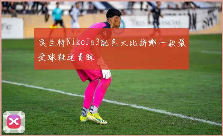 莫兰特NikeJa3配色大比拼哪一款最受球鞋迷青睐