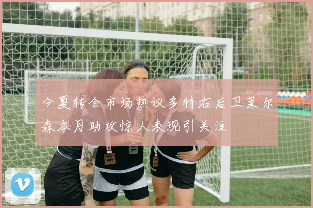 今夏转会市场热议多特右后卫莱尔森本月助攻惊人表现引关注