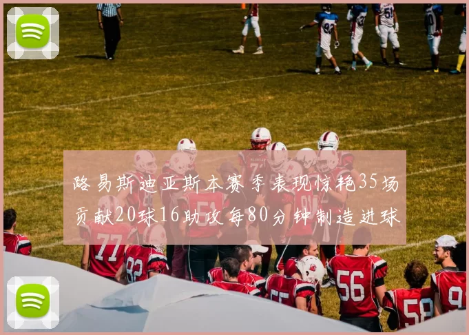 路易斯迪亚斯本赛季表现惊艳35场贡献20球16助攻每80分钟制造进球