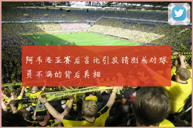 阿韦洛亚赛后言论引发猜测或对球员不满的背后真相