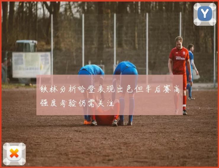 铁林分析哈登表现出色但季后赛高强度考验仍需关注