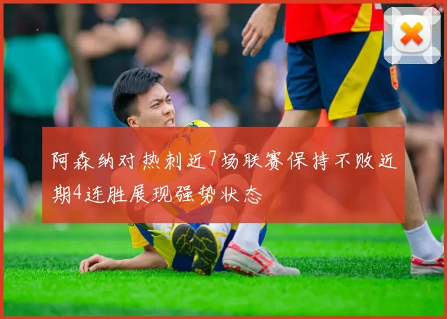 阿森纳对热刺近7场联赛保持不败近期4连胜展现强势状态