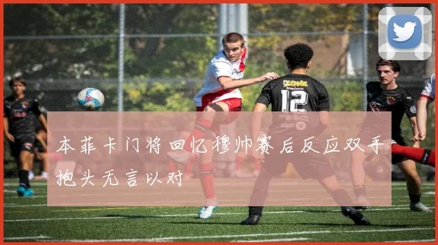 本菲卡门将回忆穆帅赛后反应双手抱头无言以对