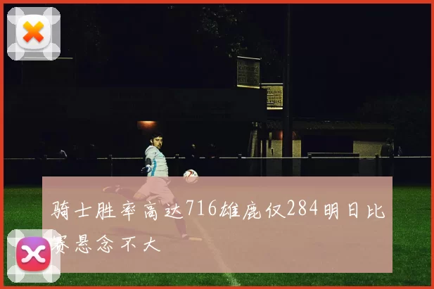 骑士胜率高达716雄鹿仅284明日比赛悬念不大