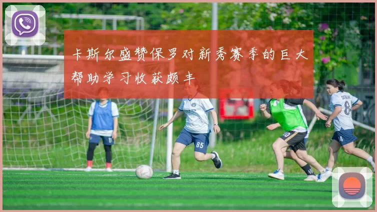 卡斯尔盛赞保罗对新秀赛季的巨大帮助学习收获颇丰