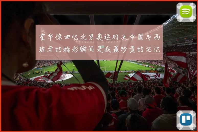 霍华德回忆北京奥运对决中国与西班牙的精彩瞬间是我最珍贵的记忆之一