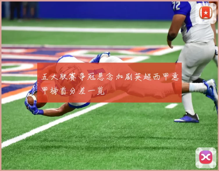 五大联赛争冠悬念加剧英超西甲意甲榜首分差一览