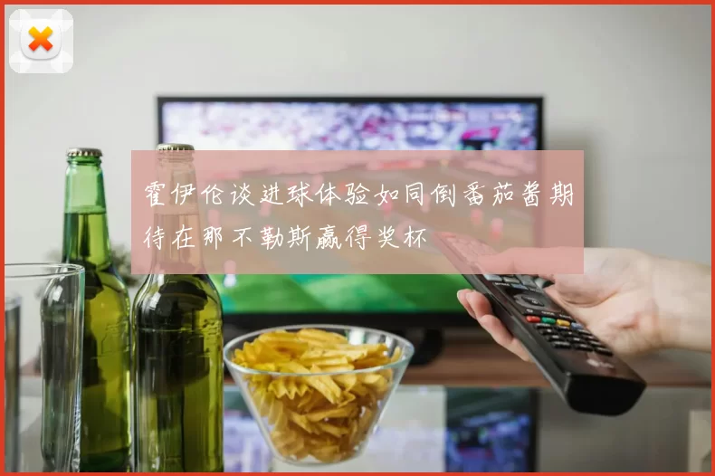 霍伊伦谈进球体验如同倒番茄酱期待在那不勒斯赢得奖杯