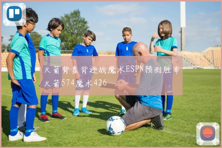 火箭背靠背迎战魔术ESPN预测胜率火箭574魔术426