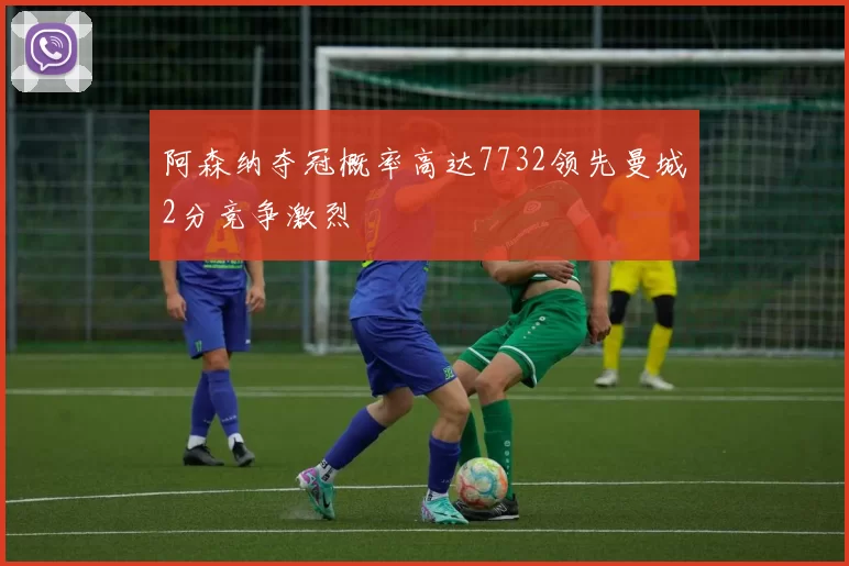 阿森纳夺冠概率高达7732领先曼城2分竞争激烈