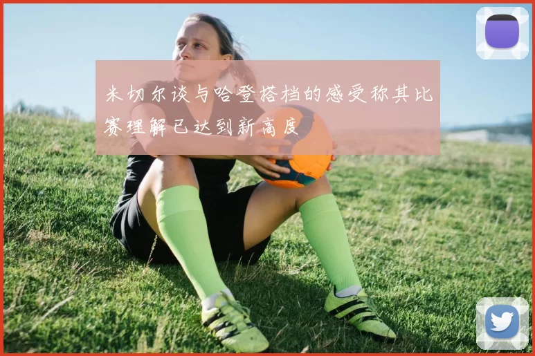 米切尔谈与哈登搭档的感受称其比赛理解已达到新高度