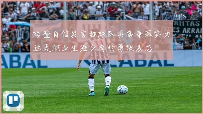 哈登自信发言称球队具备争冠实力这是职业生涯少有的勇敢表态