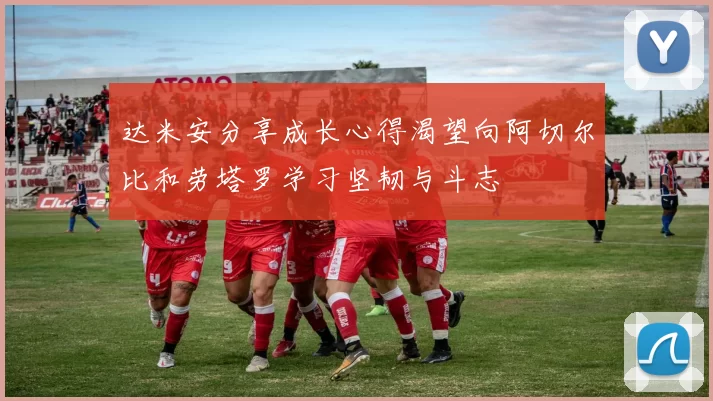 达米安分享成长心得渴望向阿切尔比和劳塔罗学习坚韧与斗志
