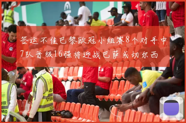 签运不佳巴黎欧冠小组赛8个对手中7队晋级16强将迎战巴萨或切尔西