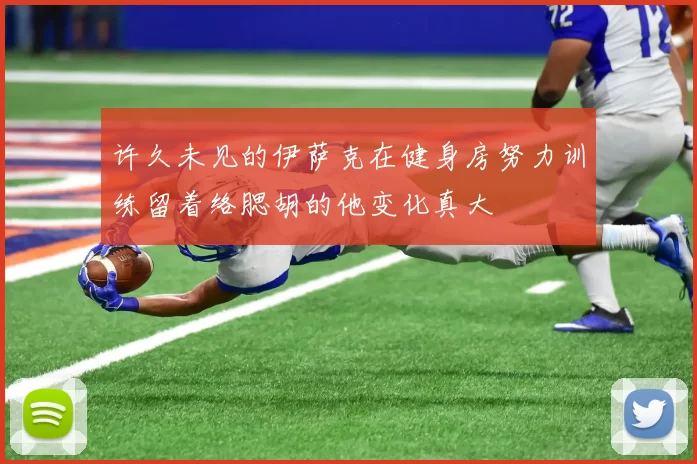 许久未见的伊萨克在健身房努力训练留着络腮胡的他变化真大