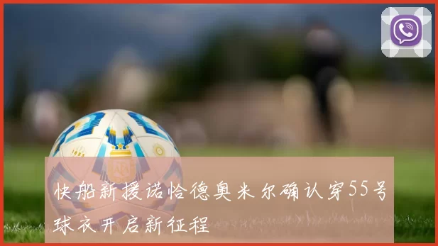 快船新援诺恰德奥米尔确认穿55号球衣开启新征程