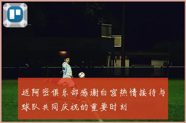 迈阿密俱乐部感谢白宫热情接待与球队共同庆祝的重要时刻