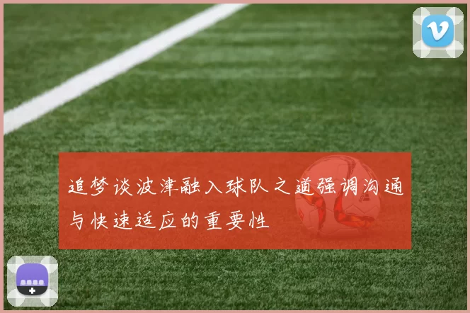 追梦谈波津融入球队之道强调沟通与快速适应的重要性