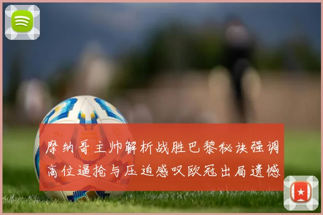摩纳哥主帅解析战胜巴黎秘诀强调高位逼抢与压迫感叹欧冠出局遗憾