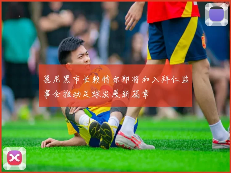 慕尼黑市长赖特尔即将加入拜仁监事会推动足球发展新篇章