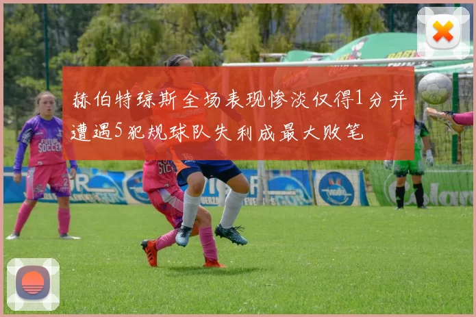 赫伯特琼斯全场表现惨淡仅得1分并遭遇5犯规球队失利成最大败笔
