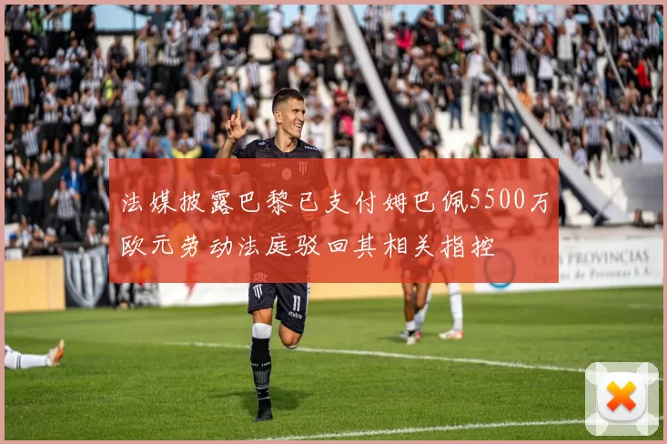 法媒披露巴黎已支付姆巴佩5500万欧元劳动法庭驳回其相关指控