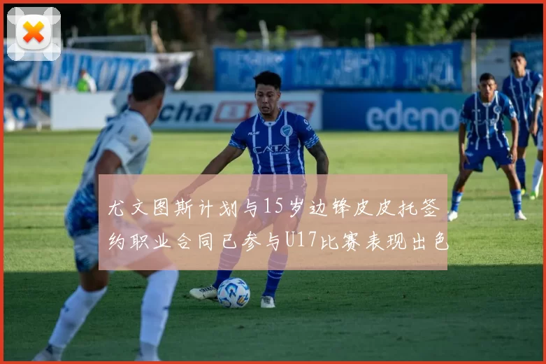 尤文图斯计划与15岁边锋皮皮托签约职业合同已参与U17比赛表现出色