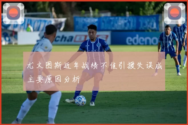 尤文图斯近年战绩不佳引援失误成主要原因分析