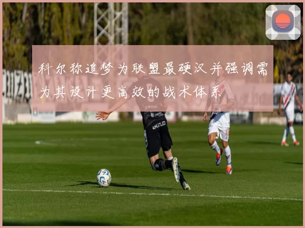 科尔称追梦为联盟最硬汉并强调需为其设计更高效的战术体系