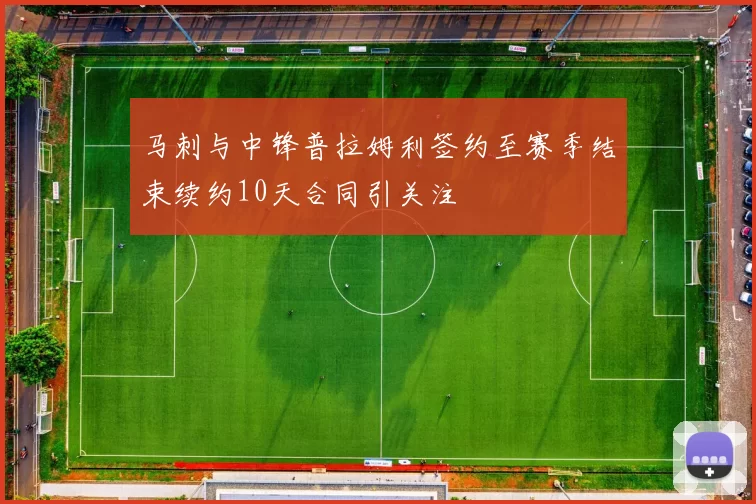 马刺与中锋普拉姆利签约至赛季结束续约10天合同引关注