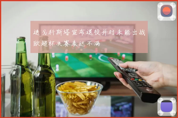 迭戈科斯塔宣布退役并对未能出战欧超杯决赛表达不满