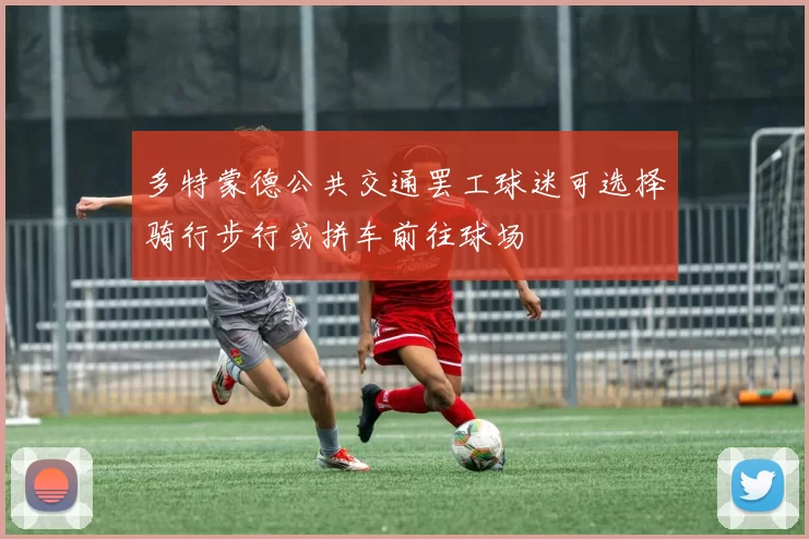 多特蒙德公共交通罢工球迷可选择骑行步行或拼车前往球场