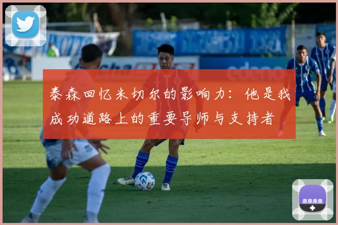 泰森回忆米切尔的影响力：他是我成功道路上的重要导师与支持者