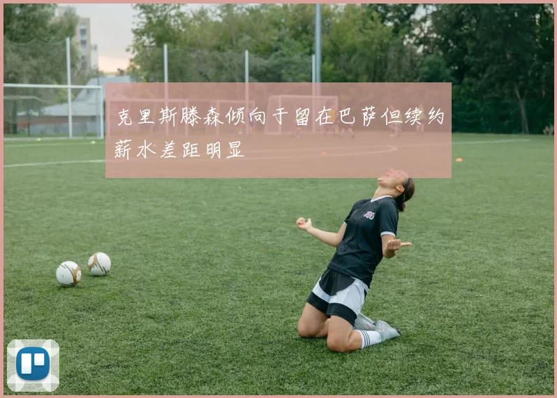 克里斯滕森倾向于留在巴萨但续约薪水差距明显