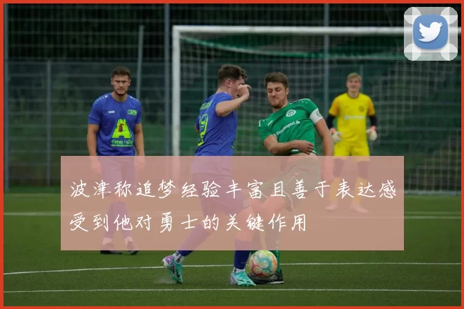 波津称追梦经验丰富且善于表达感受到他对勇士的关键作用