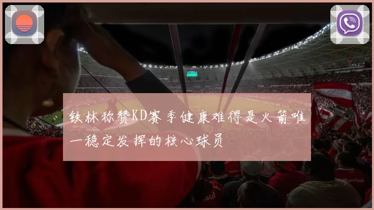 铁林称赞KD赛季健康难得是火箭唯一稳定发挥的核心球员