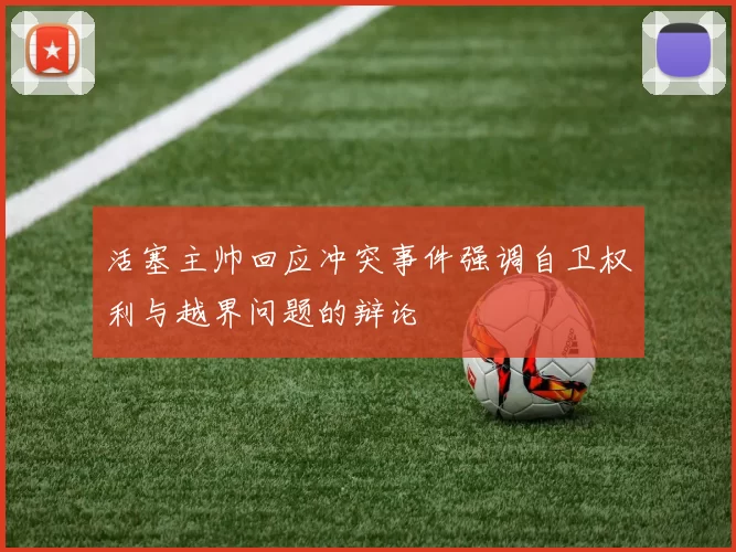 活塞主帅回应冲突事件强调自卫权利与越界问题的辩论