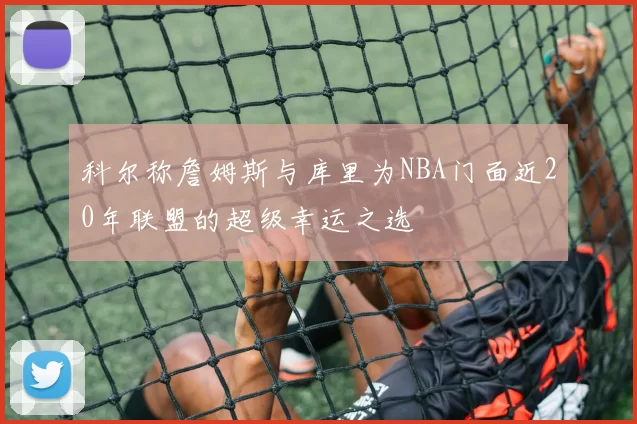 科尔称詹姆斯与库里为NBA门面近20年联盟的超级幸运之选