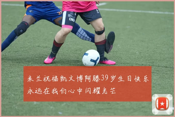 米兰祝福凯文博阿滕39岁生日快乐永远在我们心中闪耀光芒