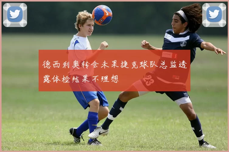 德西利奥转会未果捷克球队总监透露体检结果不理想