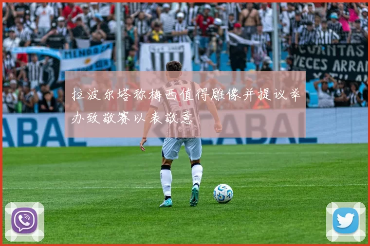 拉波尔塔称梅西值得雕像并提议举办致敬赛以表敬意