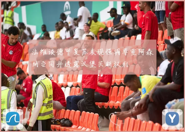 法维谈德甲复苏表现强调尊重阿森纳合同并透露汉堡买断权利